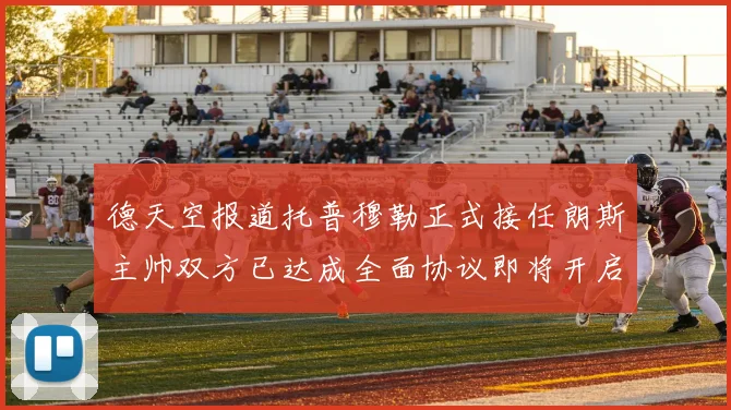 德天空报道托普穆勒正式接任朗斯主帅双方已达成全面协议即将开启新篇章