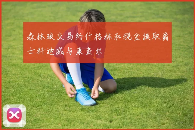 森林狼交易约什格林和现金换取爵士科迪威与康查尔