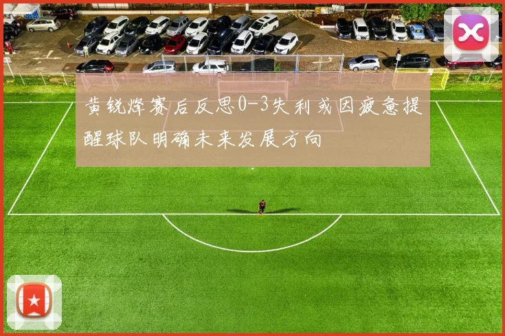 黄锐烽赛后反思0-3失利或因疲惫提醒球队明确未来发展方向