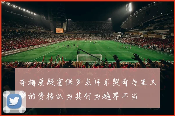 夸梅质疑富保罗点评东契奇与里夫斯的资格认为其行为越界不当