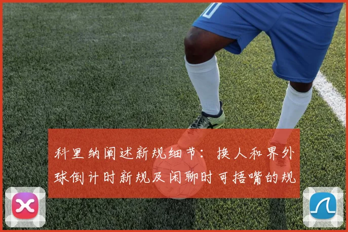 科里纳阐述新规细节：换人和界外球倒计时新规及闲聊时可捂嘴的规定
