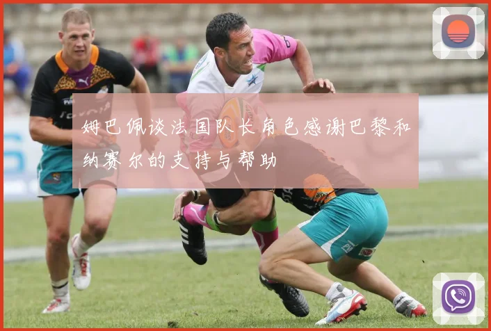 姆巴佩谈法国队长角色感谢巴黎和纳赛尔的支持与帮助