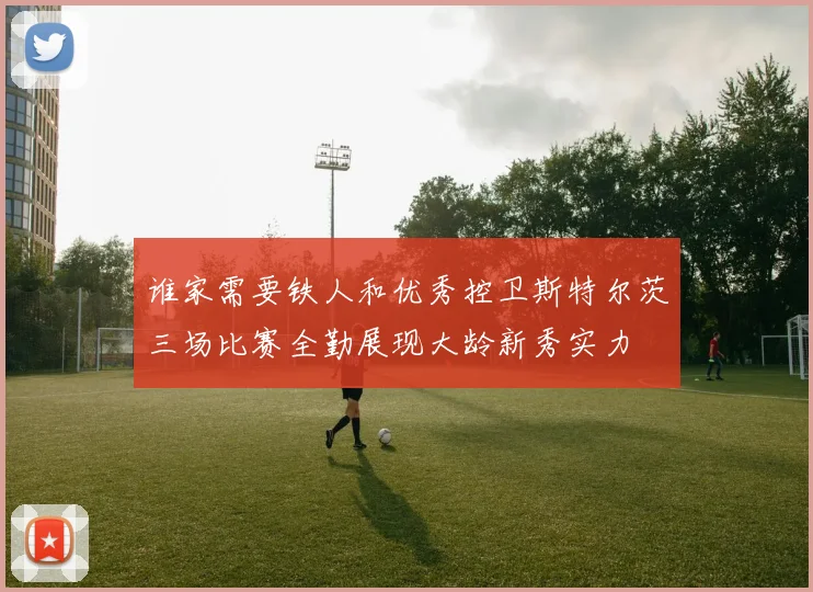 谁家需要铁人和优秀控卫斯特尔茨三场比赛全勤展现大龄新秀实力