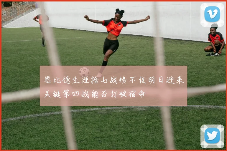 恩比德生涯抢七战绩不佳明日迎来关键第四战能否打破宿命