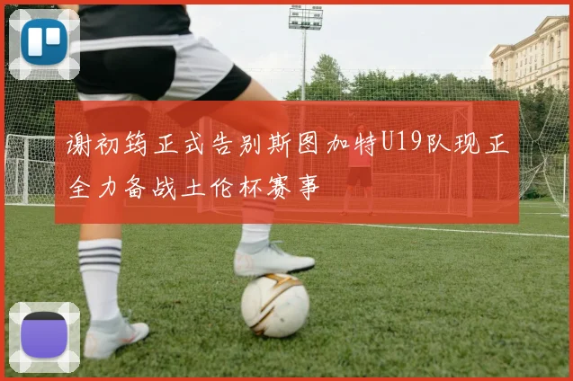 谢初筠正式告别斯图加特U19队现正全力备战土伦杯赛事