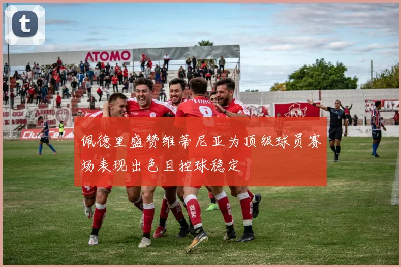 佩德里盛赞维蒂尼亚为顶级球员赛场表现出色且控球稳定