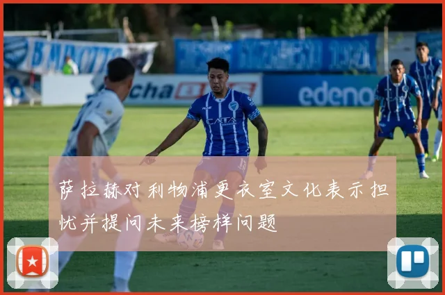 萨拉赫对利物浦更衣室文化表示担忧并提问未来榜样问题