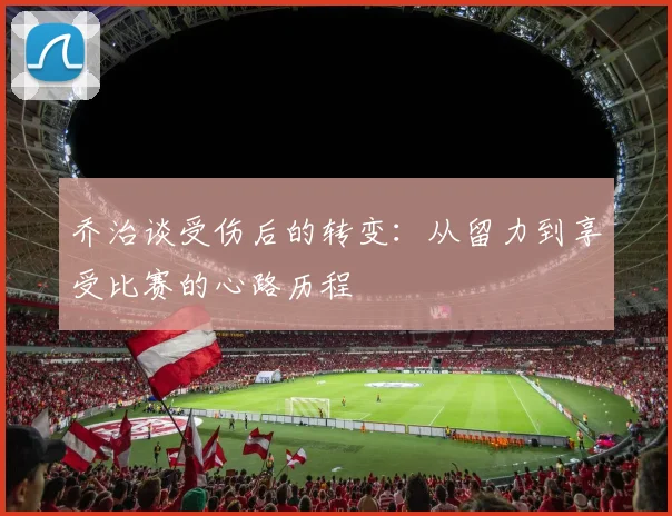 乔治谈受伤后的转变：从留力到享受比赛的心路历程