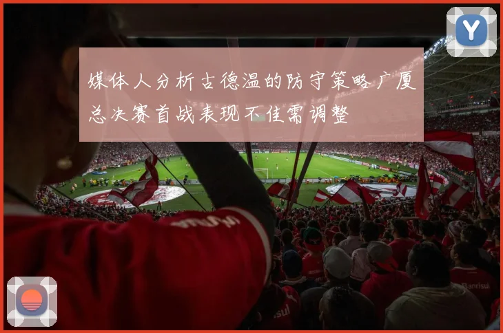 媒体人分析古德温的防守策略广厦总决赛首战表现不佳需调整