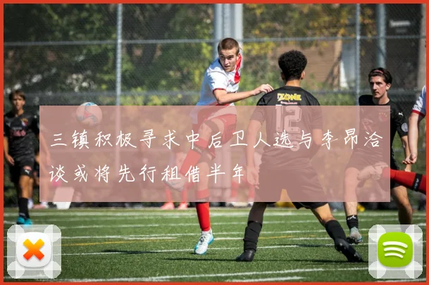 三镇积极寻求中后卫人选与李昂洽谈或将先行租借半年