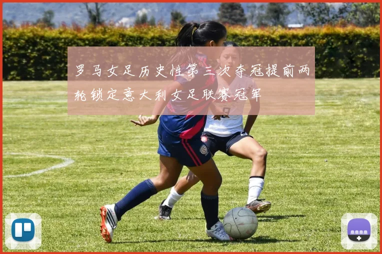 罗马女足历史性第三次夺冠提前两轮锁定意大利女足联赛冠军