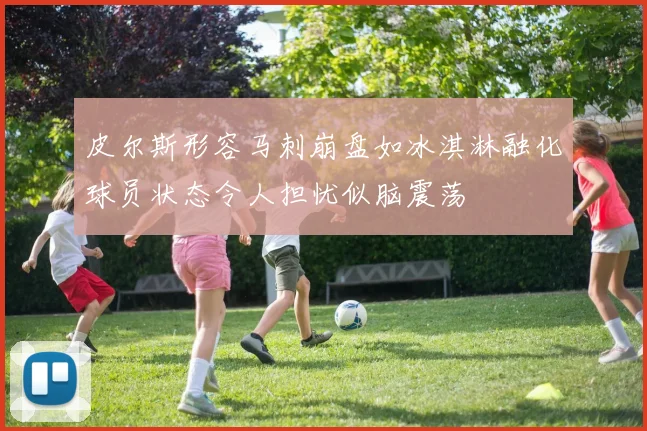 皮尔斯形容马刺崩盘如冰淇淋融化球员状态令人担忧似脑震荡
