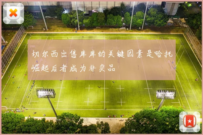 切尔西出售库库的关键因素是哈托崛起后者成为非卖品