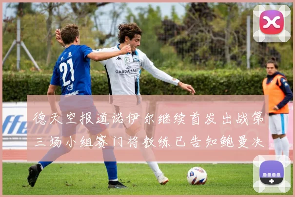 德天空报道诺伊尔继续首发出战第三场小组赛门将教练已告知鲍曼决定