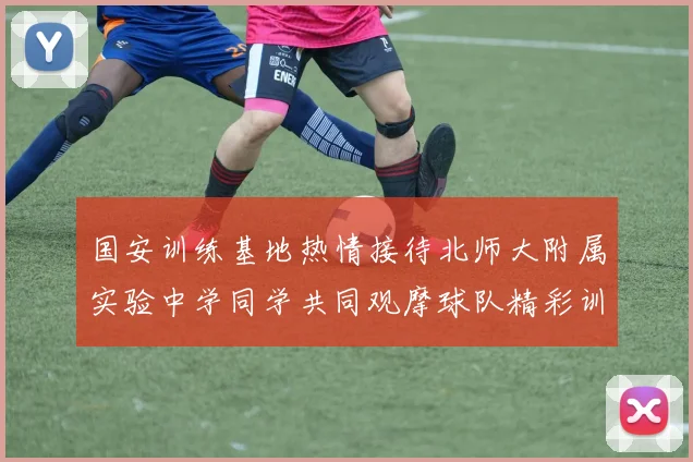 国安训练基地热情接待北师大附属实验中学同学共同观摩球队精彩训练活动