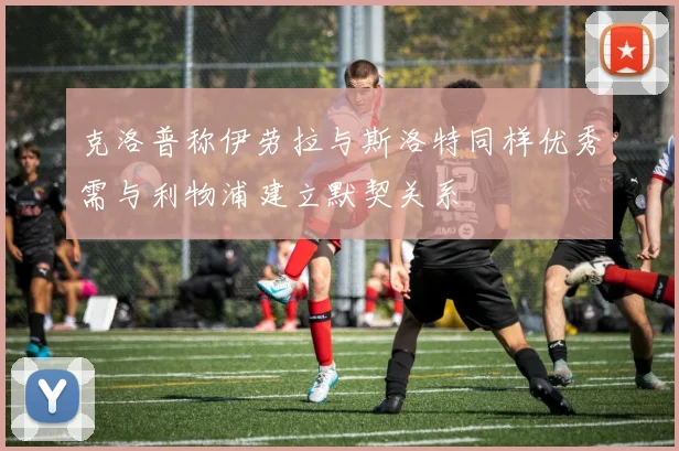 克洛普称伊劳拉与斯洛特同样优秀需与利物浦建立默契关系