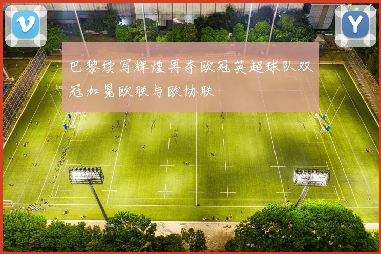 巴黎续写辉煌再夺欧冠英超球队双冠加冕欧联与欧协联