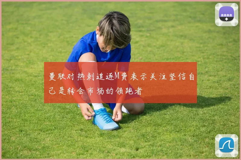 曼联对热刺追逐M费表示关注坚信自己是转会市场的领跑者