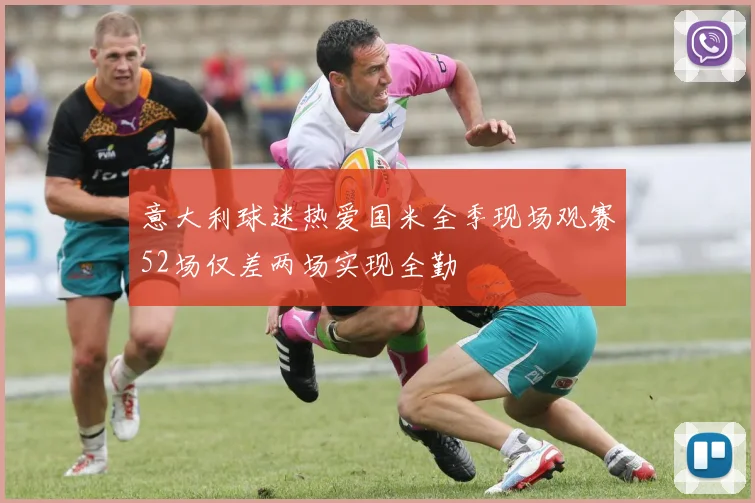 意大利球迷热爱国米全季现场观赛52场仅差两场实现全勤