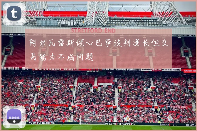 阿尔瓦雷斯倾心巴萨谈判漫长但交易能力不成问题