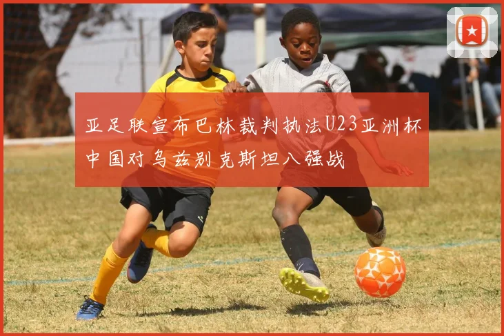 亚足联宣布巴林裁判执法U23亚洲杯中国对乌兹别克斯坦八强战