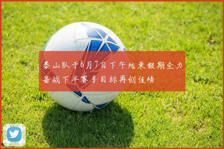 泰山队于6月7日下午结束假期全力备战下半赛季目标再创佳绩