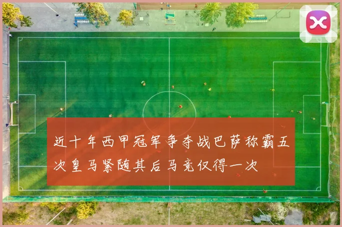 近十年西甲冠军争夺战巴萨称霸五次皇马紧随其后马竞仅得一次