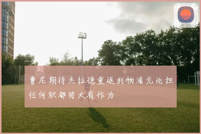 鲁尼期待杰拉德重返利物浦无论担任何职都将大有作为