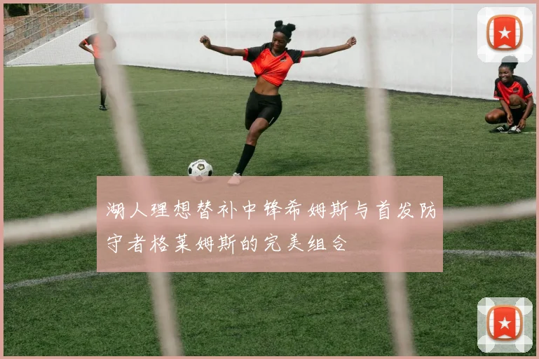 湖人理想替补中锋希姆斯与首发防守者格莱姆斯的完美组合