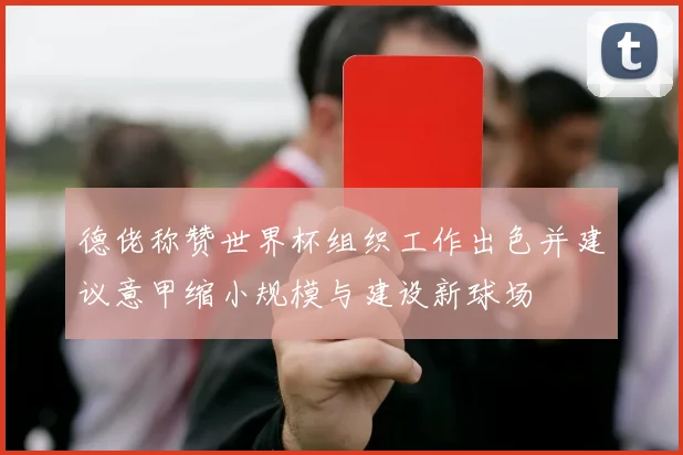 德佬称赞世界杯组织工作出色并建议意甲缩小规模与建设新球场