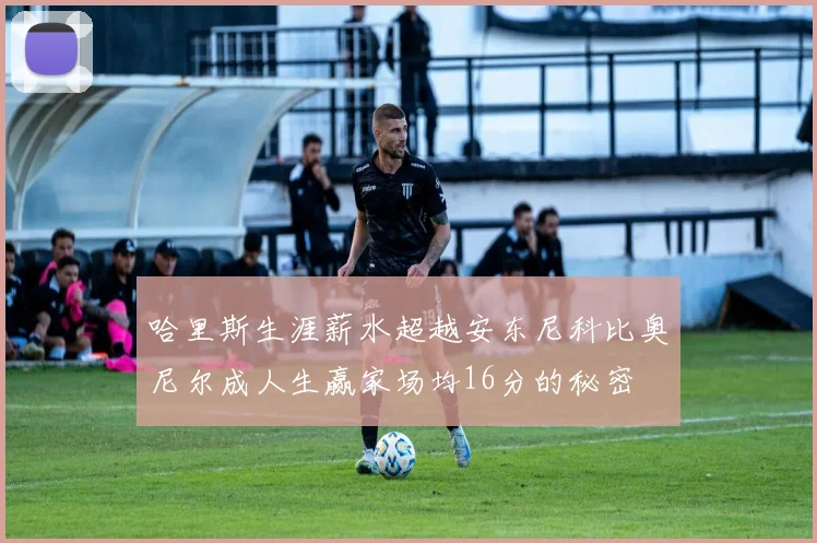 哈里斯生涯薪水超越安东尼科比奥尼尔成人生赢家场均16分的秘密