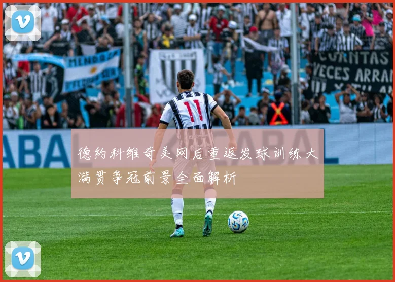 德约科维奇美网后重返发球训练大满贯争冠前景全面解析