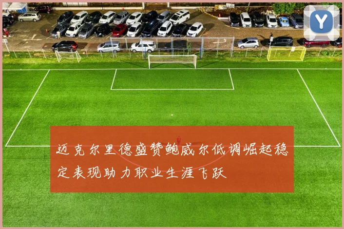 迈克尔里德盛赞鲍威尔低调崛起稳定表现助力职业生涯飞跃