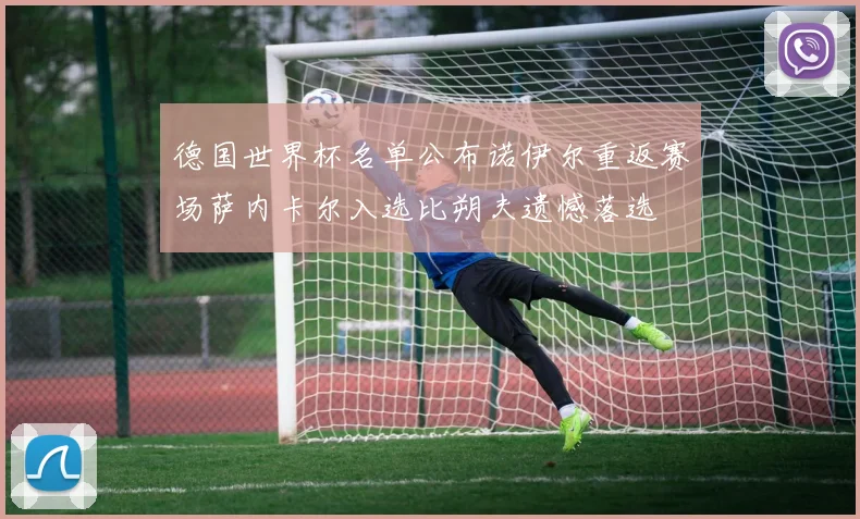 德国世界杯名单公布诺伊尔重返赛场萨内卡尔入选比朔夫遗憾落选