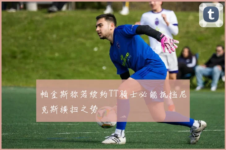 帕金斯称若续约TT骑士必能抵挡尼克斯横扫之势