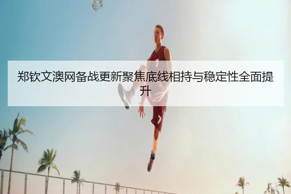 郑钦文澳网备战更新聚焦底线相持与稳定性全面提升